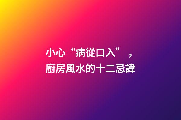 小心“病從口入”，廚房風水的十二忌諱